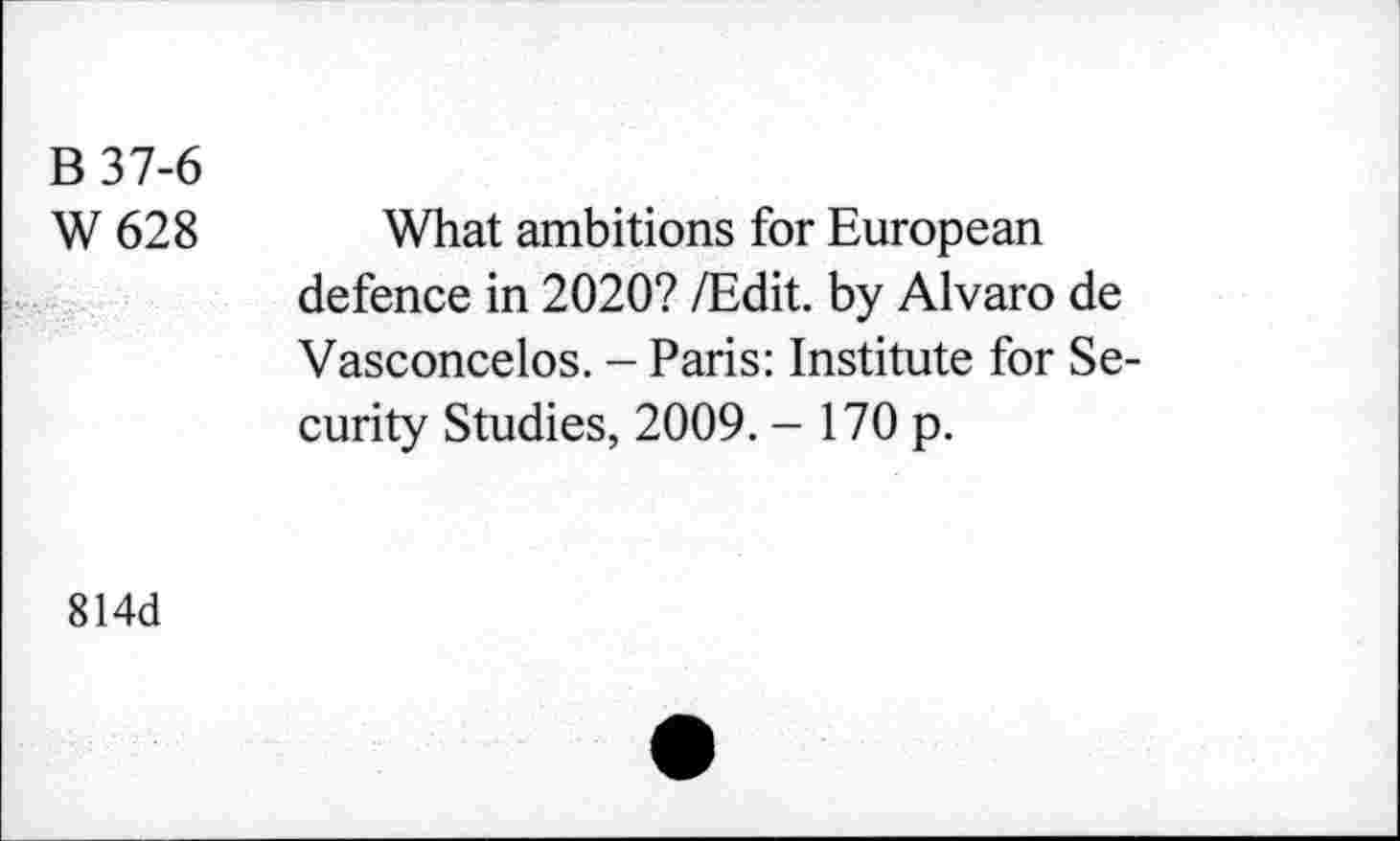 ﻿B37-6
W 628 What ambitions for European defence in 2020? /Edit, by Alvaro de Vasconcelos. - Paris: Institute for Security Studies, 2009. - 170 p.
814d